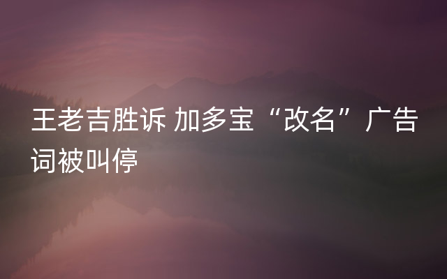 王老吉胜诉 加多宝“改名”广告词被叫停