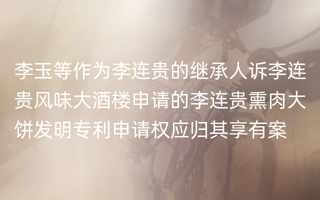 李玉等作为李连贵的继承人诉李连贵风味大酒楼申请的李连贵熏肉大饼发明专利申请权应归其享有案