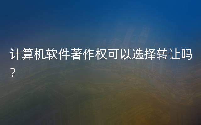 计算机软件著作权可以选择转让吗？