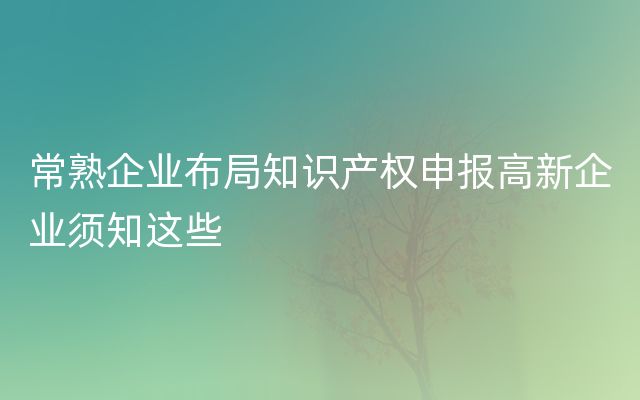 常熟企业布局知识产权申报高新企业须知这些