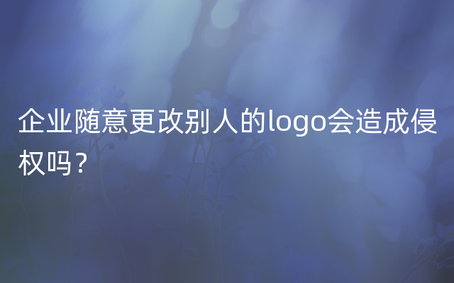 企业随意更改别人的logo会造成侵权吗？