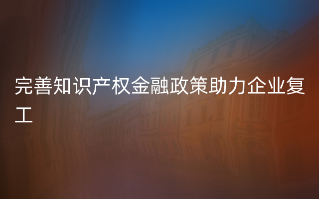 完善知识产权金融政策助力企业复工