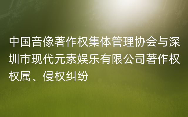 中国音像著作权集体管理协会与深圳市现代元素娱乐有限公司著作权权属、侵权纠纷