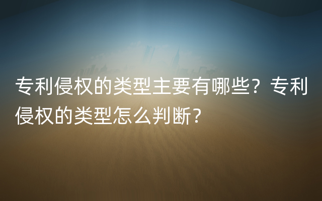 专利侵权的类型主要有哪些？专利侵权的类型怎么判断？