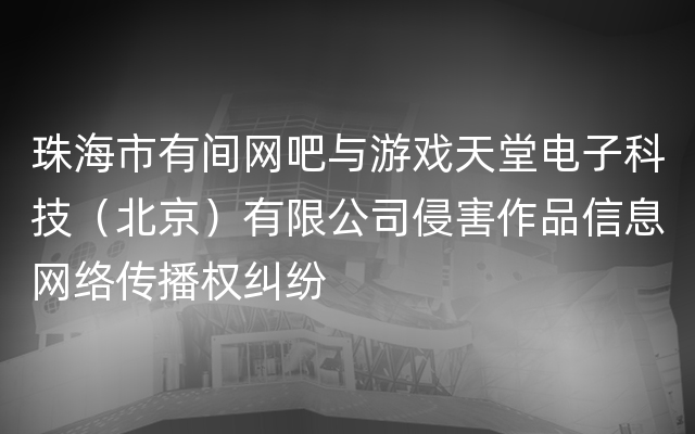 珠海市有间网吧与游戏天堂电子科技（北京）有限公司侵害作品信息网络传播权纠纷