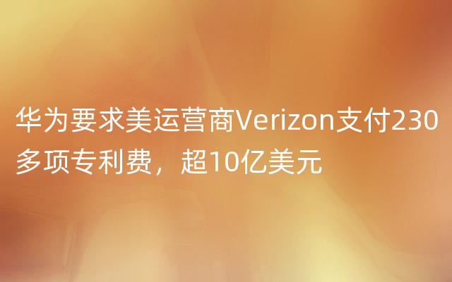 华为要求美运营商Verizon支付230多项专利费，超10亿美元