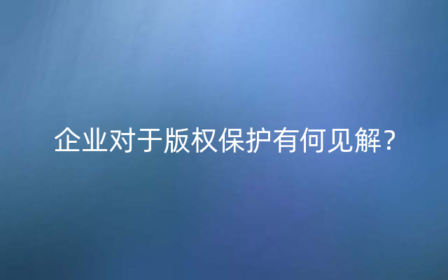 企业对于版权保护有何见解？