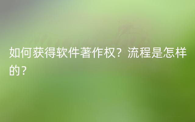 如何获得软件著作权？流程是怎样的？