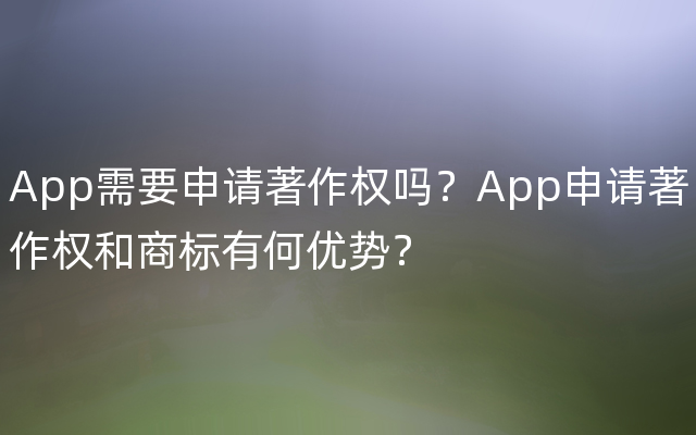 App需要申请著作权吗？App申请著作权和商标有何优势？