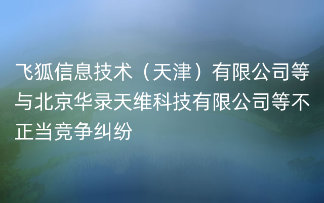 飞狐信息技术（天津）有限公司等与北京华录天维科技有限公司等不正当竞争纠纷