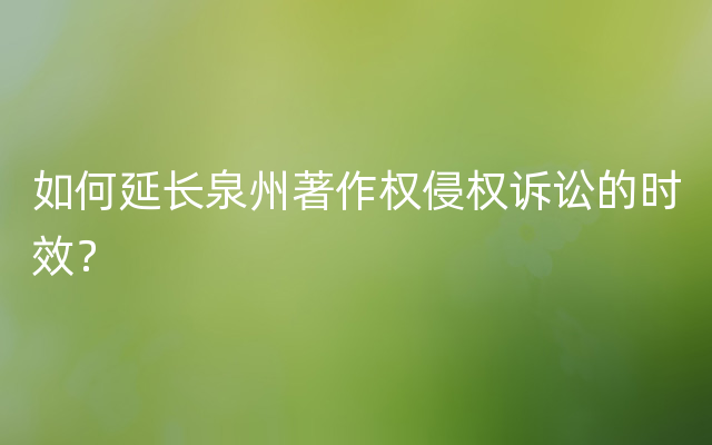 如何延长泉州著作权侵权诉讼的时效？