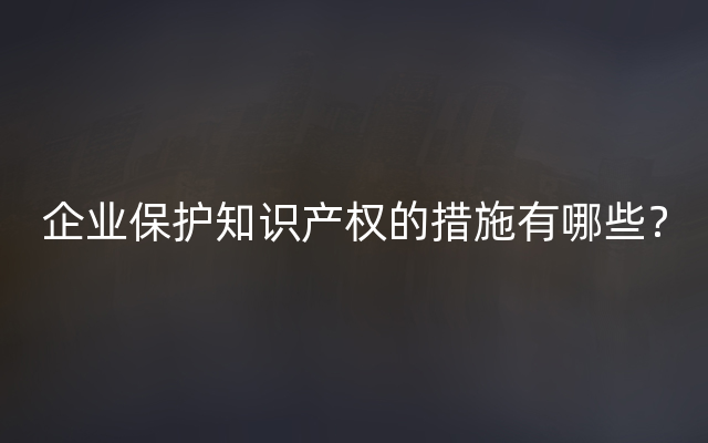 企业保护知识产权的措施有哪些？