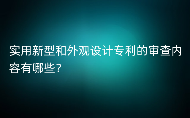 实用新型和外观设计专利的审查内容有哪些？