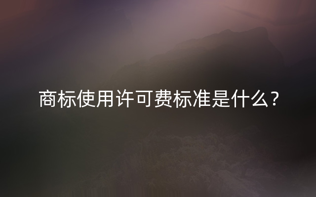 商标使用许可费标准是什么？