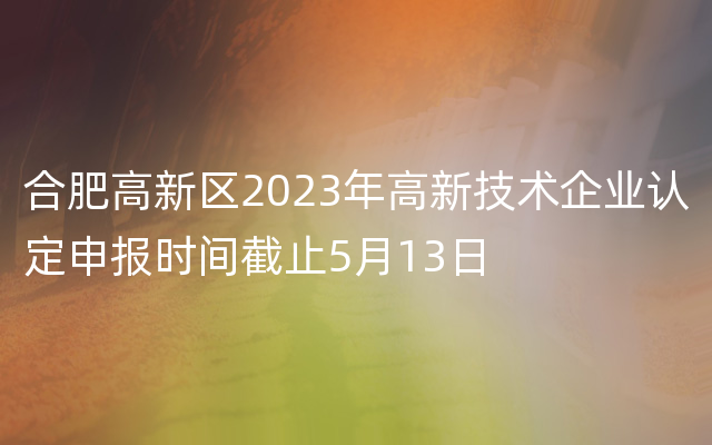 合肥高新区2023年高新技术企业认定申报时间截止5月13日