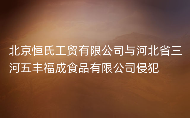 北京恒氏工贸有限公司与河北省三河五丰福成食品有限公司侵犯