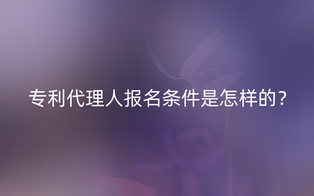 专利代理人报名条件是怎样的？