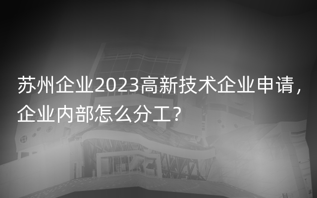 苏州企业2023高新技术企业申请，企业内部怎么分工？