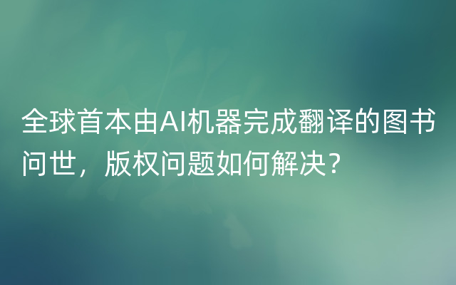 全球首本由AI机器完成翻译的图书问世，版权问题如何解决？