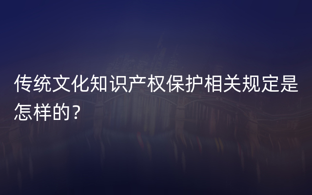 传统文化知识产权保护相关规定是怎样的？