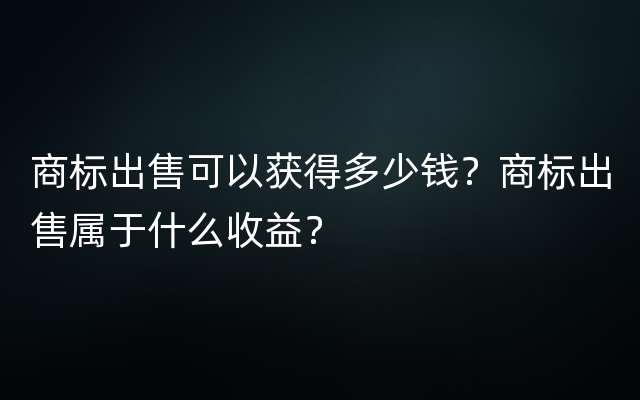 商标出售可以获得多少钱？商标出售属于什么收益？