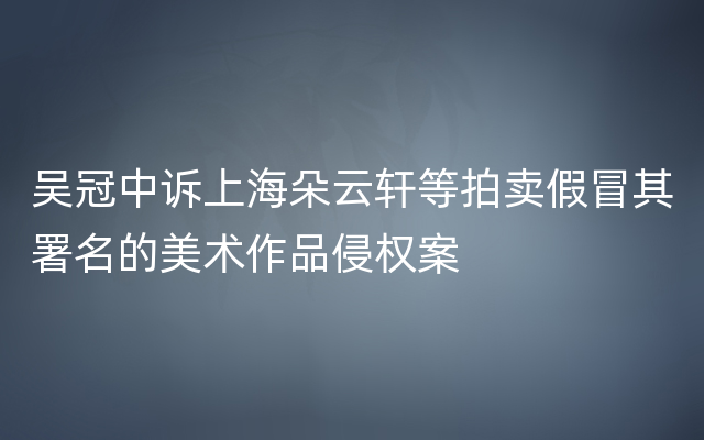 吴冠中诉上海朵云轩等拍卖假冒其署名的美术作品侵权案