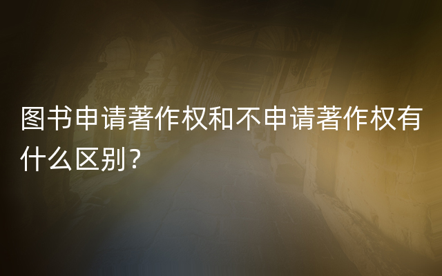 图书申请著作权和不申请著作权有什么区别？