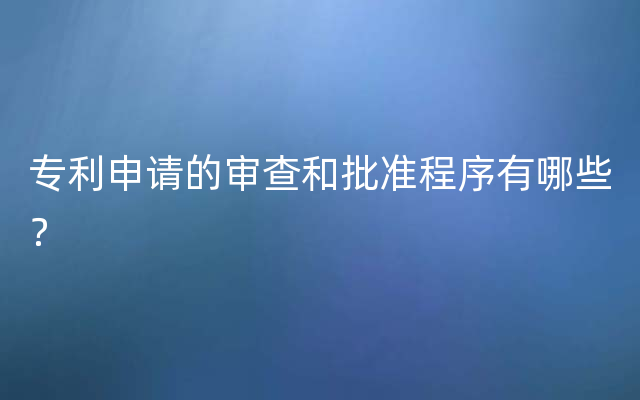 专利申请的审查和批准程序有哪些？