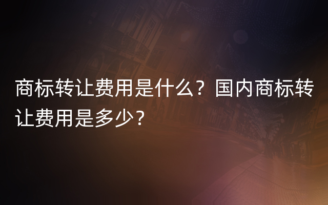 商标转让费用是什么？国内商标转让费用是多少？