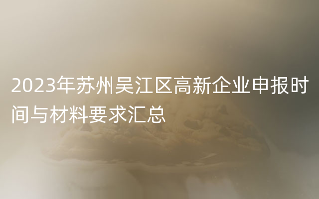 2023年苏州吴江区高新企业申报时间与材料要求汇总
