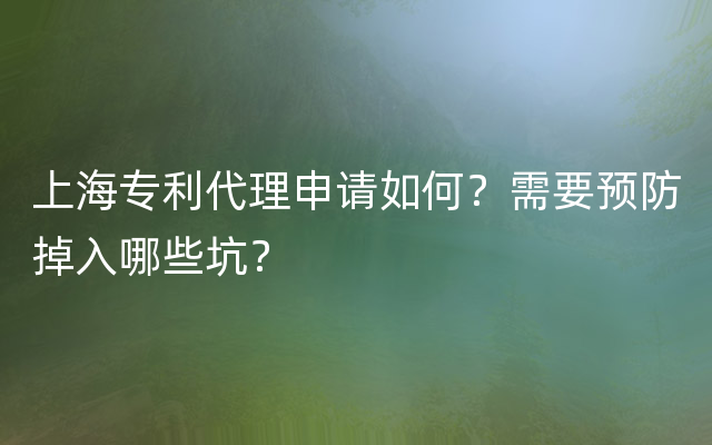 上海专利代理申请如何？需要预防掉入哪些坑？