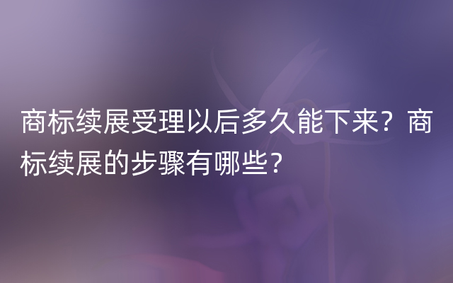 商标续展受理以后多久能下来？商标续展的步骤有哪些？