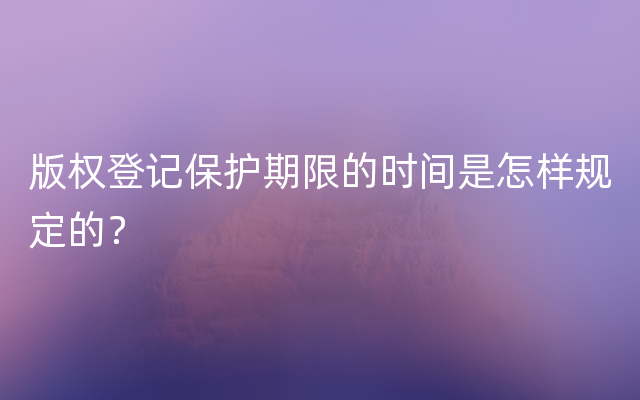 版权登记保护期限的时间是怎样规定的？