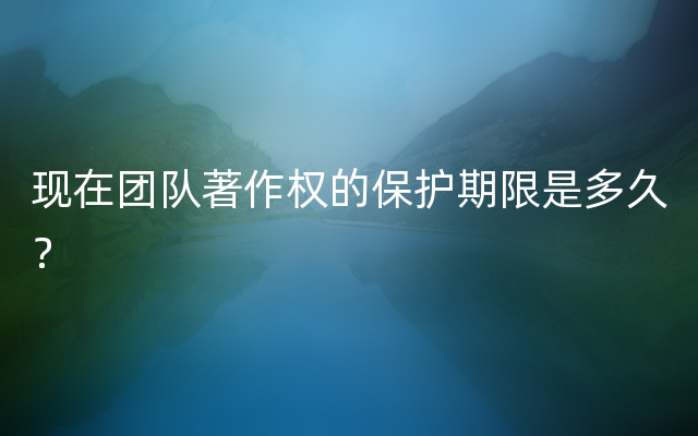 现在团队著作权的保护期限是多久？