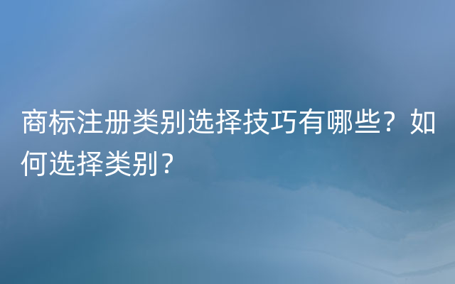 商标注册类别选择技巧有哪些？如何选择类别？