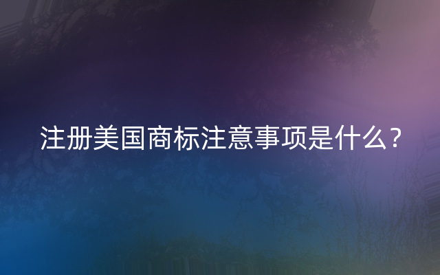 注册美国商标注意事项是什么？