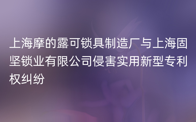 上海摩的露可锁具制造厂与上海固坚锁业有限公司侵害实用新型专利权纠纷