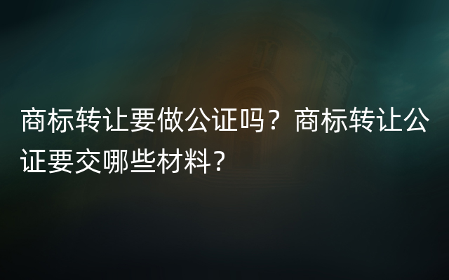 商标转让要做公证吗？商标转让公证要交哪些材料？