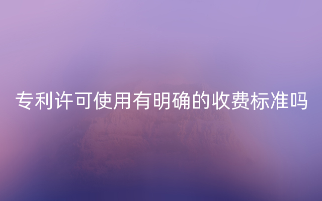 专利许可使用有明确的收费标准吗