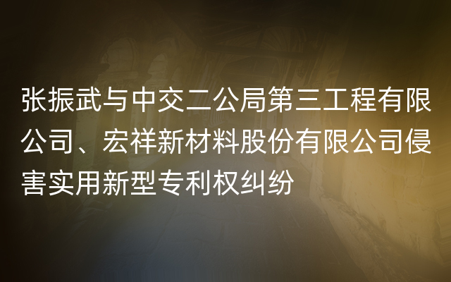 张振武与中交二公局第三工程有限公司、宏祥新材料股份有限公司侵害实用新型专利权纠纷