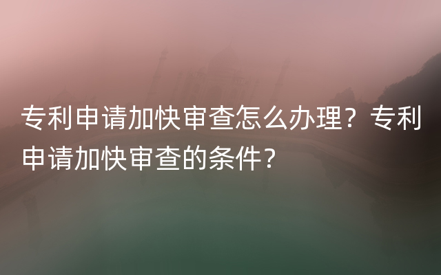 专利申请加快审查怎么办理？专利申请加快审查的条件？