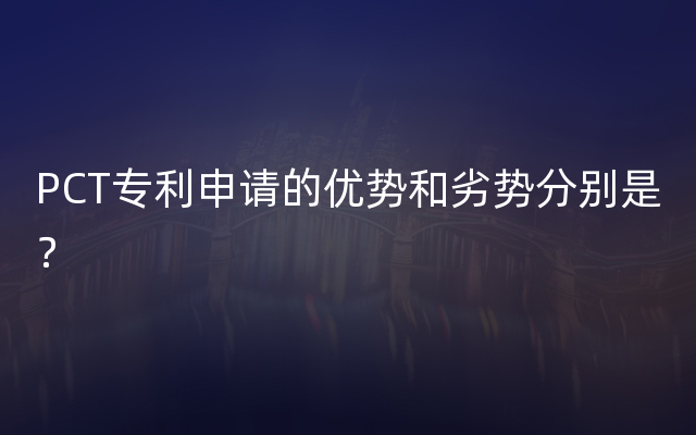 PCT专利申请的优势和劣势分别是？