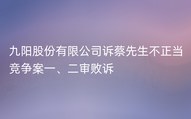 九阳股份有限公司诉蔡先生不正当竞争案一、二审败诉