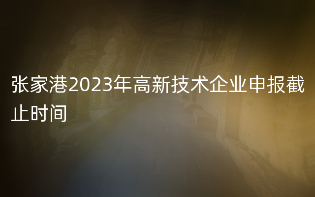 张家港2023年高新技术企业申报截止时间