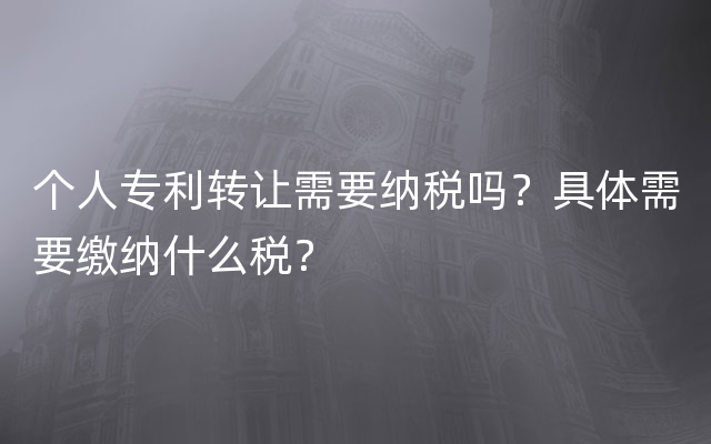 个人专利转让需要纳税吗？具体需要缴纳什么税？