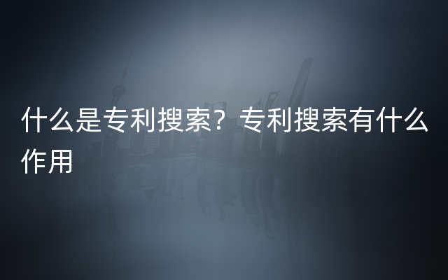 什么是专利搜索？专利搜索有什么作用