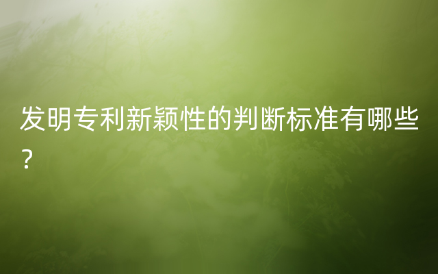 发明专利新颖性的判断标准有哪些？