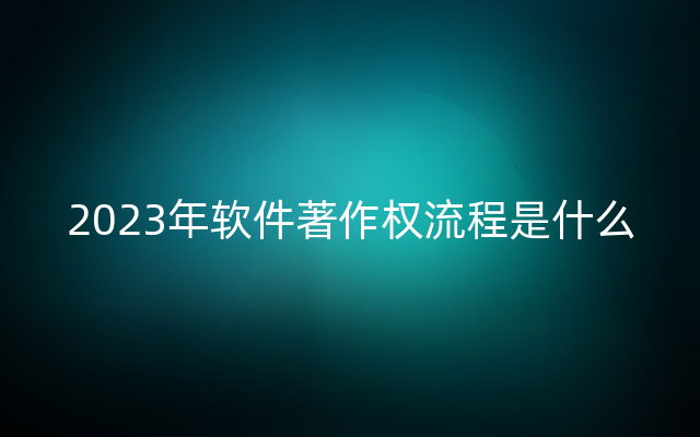 2023年软件著作权流程是什么