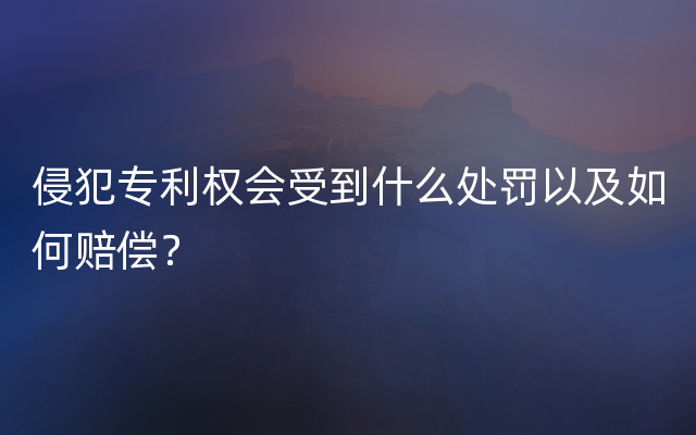 侵犯专利权会受到什么处罚以及如何赔偿？