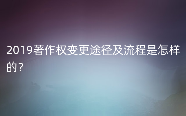 2019著作权变更途径及流程是怎样的？